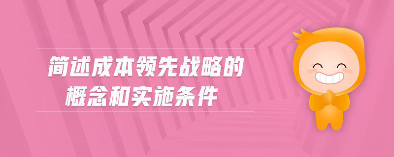 簡述成本領(lǐng)先戰(zhàn)略的概念和實施條件