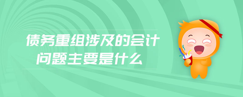 債務(wù)重組涉及的會(huì)計(jì)問(wèn)題主要是什么