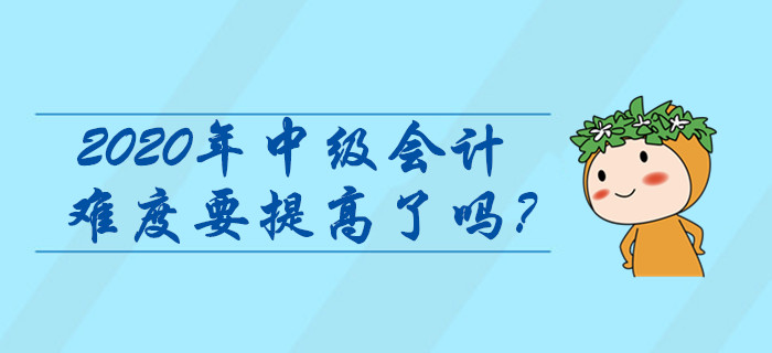 2020年中級會計難度要提高了嗎？這些信息早看早知道,！