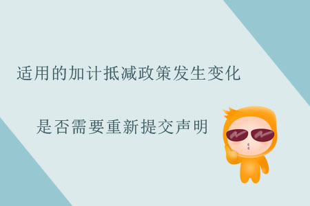 適用的加計(jì)抵減政策發(fā)生變化，是否需要重新提交聲明,？