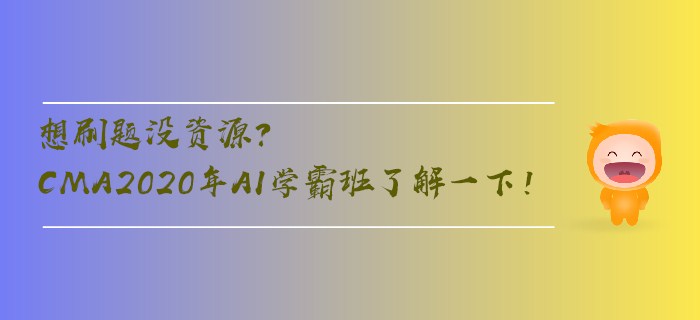 想刷題沒資源,？CMA2020年AI學霸班了解一下,！