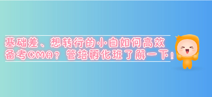 基礎(chǔ)差,、想轉(zhuǎn)行的小白如何高效備考CMA,？管培孵化班了解一下！