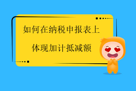 如何在納稅申報表上體現(xiàn)加計抵減額,？