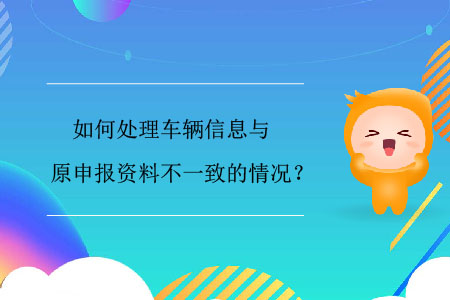 如何處理車輛信息與原申報(bào)資料不一致的情況？