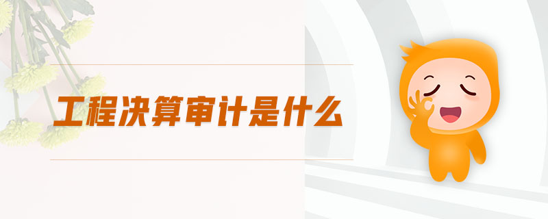 工程決算審計(jì)是什么