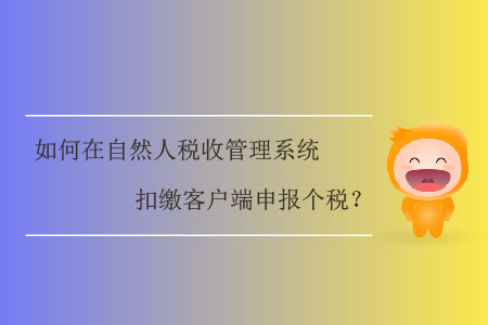 如何在自然人稅收管理系統(tǒng)扣繳客戶端申報(bào)個(gè)稅,？