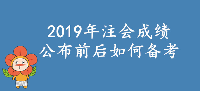 2019年注會考試成績公布前后如何備考？