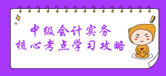 2020年中級會計考什么,？中級會計實務(wù)核心考點學(xué)習(xí)攻略清單！