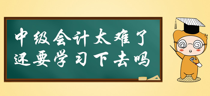 中級(jí)會(huì)計(jì)太難了,，還要必要堅(jiān)持學(xué)習(xí)下去嗎,？