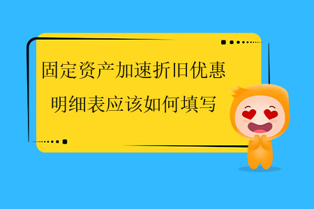 固定資產(chǎn)加速折舊優(yōu)惠明細(xì)表應(yīng)該如何填寫？