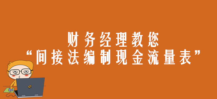 財(cái)務(wù)經(jīng)理教您“間接法編制現(xiàn)金流量表”