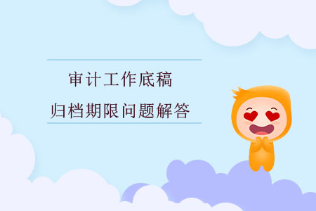 審計(jì)工作底稿歸檔期限問題解答