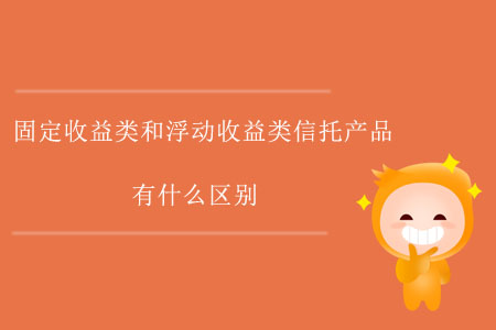 固定收益類和浮動(dòng)收益類信托產(chǎn)品有什么區(qū)別,？