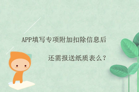 APP填寫(xiě)專項(xiàng)附加扣除信息后,，還需報(bào)送紙質(zhì)表么？