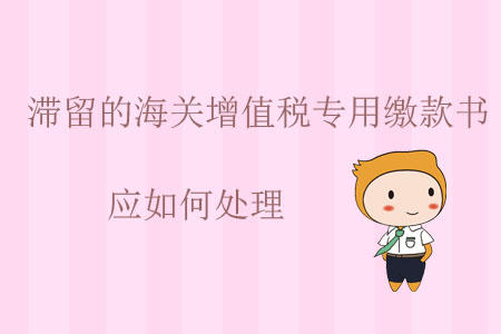 滯留的海關(guān)增值稅專用繳款書應(yīng)如何處理？