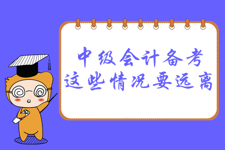 必讀,！2020年中級(jí)會(huì)計(jì)備考，這幾種情況要遠(yuǎn)離,！