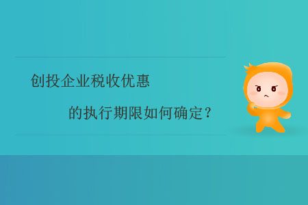 創(chuàng)投企業(yè)稅收優(yōu)惠的執(zhí)行期限如何確定,？