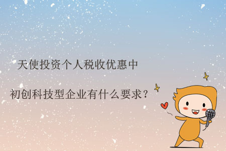 天使投資個(gè)人稅收優(yōu)惠中初創(chuàng)科技型企業(yè)有什么要求,？