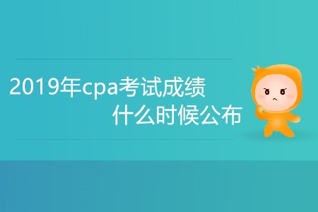 2019年cpa考試成績什么時候公布大家知道嗎,？