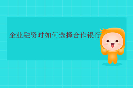 企業(yè)融資時如何選擇合作銀行,？
