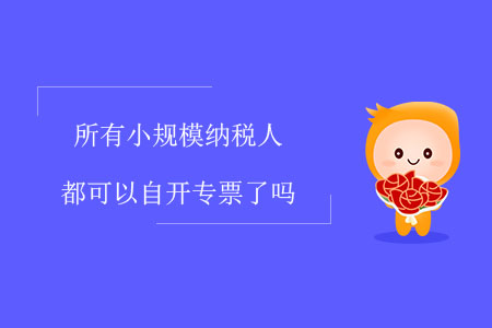 所有小規(guī)模納稅人都可以自開專票了嗎,？