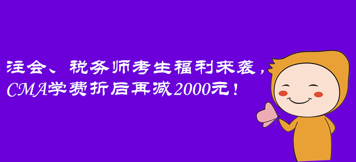 注會,、稅務(wù)師考生福利來襲,，CMA學(xué)費折后再減2000元！