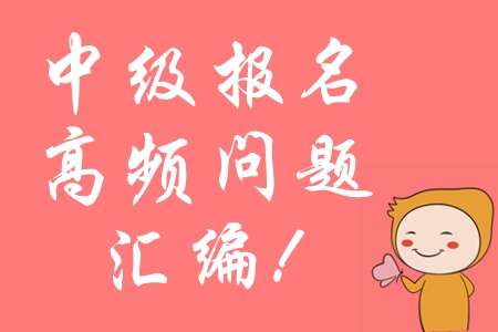 2020年中級會計(jì)報(bào)名常見問題匯編,，高頻問題全面攻防！