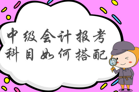 2020年中級(jí)會(huì)計(jì)職稱報(bào)考科目如何搭配才合理？建議收藏,！