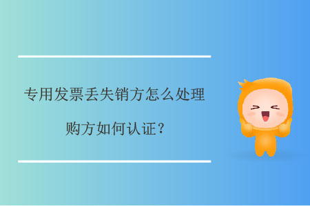 專用發(fā)票丟失銷方怎么處理,，購(gòu)方如何認(rèn)證？