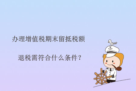 辦理增值稅期末留抵稅額退稅需符合什么條件,？