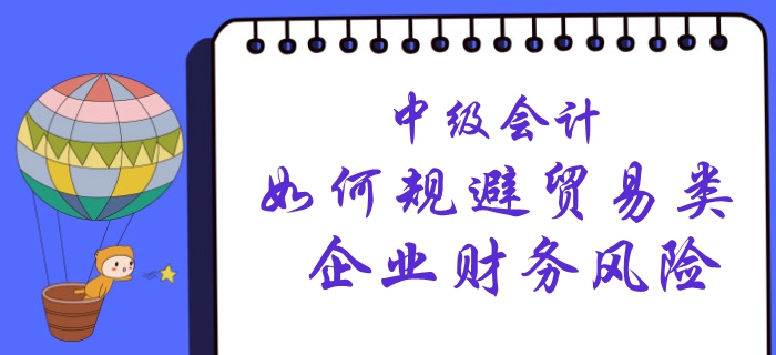 中級(jí)會(huì)計(jì)看這里,！賬務(wù)主管教您如何規(guī)避貿(mào)易類企業(yè)財(cái)務(wù)風(fēng)險(xiǎn)