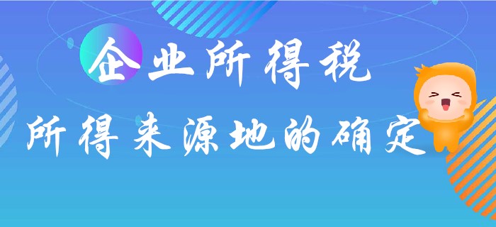 企業(yè)所得稅所得來源地如何確定,？東奧初級會計名師馬小新為你解答！