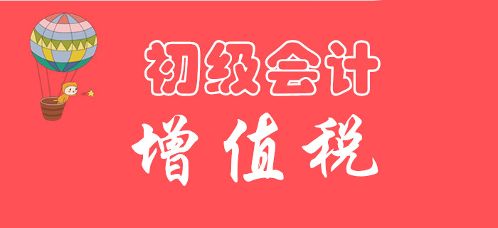 東奧初級(jí)會(huì)計(jì)名師手把手教你學(xué)習(xí)：《經(jīng)濟(jì)法基礎(chǔ)》增值稅