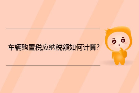 車輛購置稅應(yīng)納稅額如何計算