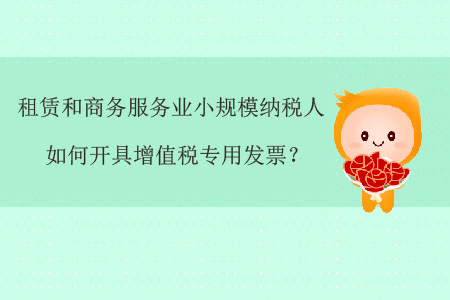 租賃和商務(wù)服務(wù)業(yè)小規(guī)模納稅人如何開具增值稅專用發(fā)票？