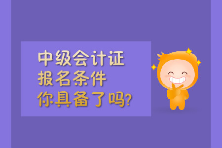 中級會計證報名條件，你具備了嗎?