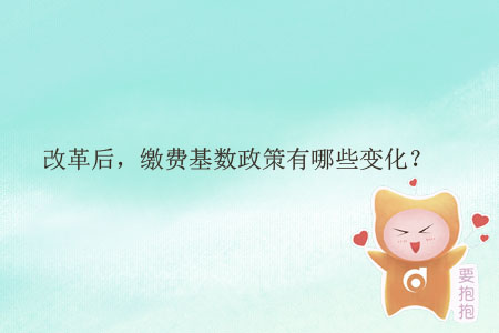 改革后,，繳費(fèi)基數(shù)政策有哪些變化？