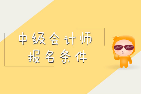 中級會計職稱報名本科滿5年,？報名的基本條件是什么？