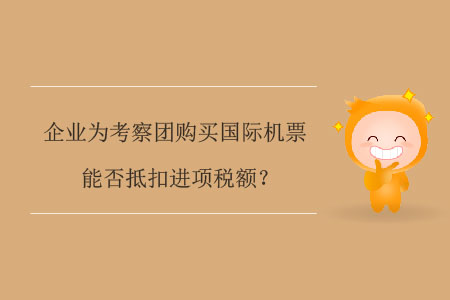 企業(yè)為考察團購買國際機票能否抵扣進項稅額？