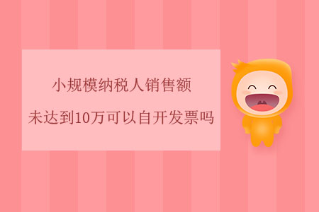 小規(guī)模納稅人銷(xiāo)售額未達(dá)到10萬(wàn)可以自開(kāi)發(fā)票嗎,？