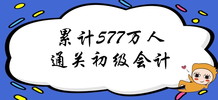 重磅,！截至2019年累計已有577萬人通過初級會計考試,！