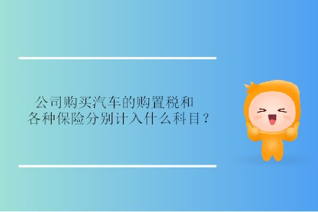 公司購(gòu)買汽車的購(gòu)置稅和各種保險(xiǎn)分別計(jì)入什么科目？