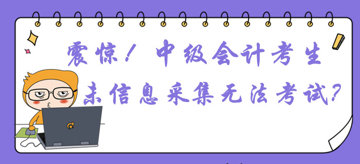 震驚,！中級會計考生未信息采集或無法參加考試？這件事不容忽視,！