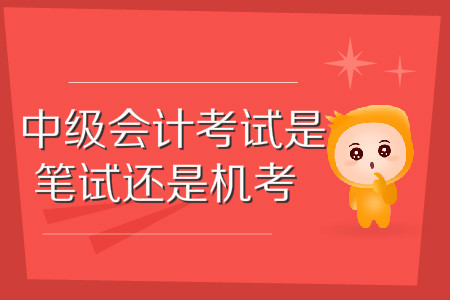 中級(jí)會(huì)計(jì)師考試是筆試還是機(jī)考,？這些問題你應(yīng)該知道,！