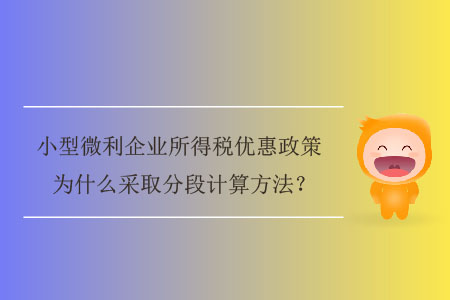 小型微利企業(yè)所得稅優(yōu)惠政策為什么采取分段計(jì)算方法,？