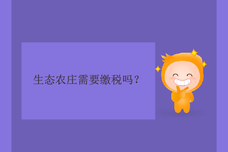 生態(tài)農(nóng)莊需要繳稅嗎,？
