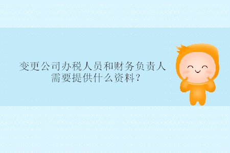 變更公司辦稅人員和財務(wù)負(fù)責(zé)人需要提供什么資料,？