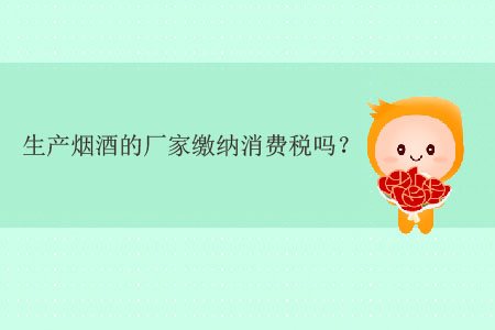 生產(chǎn)煙酒的廠(chǎng)家繳納消費(fèi)稅嗎？