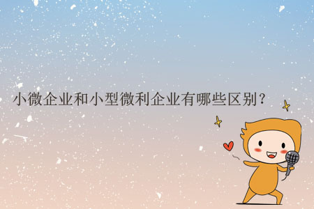 小微企業(yè)和小型微利企業(yè)有哪些區(qū)別？