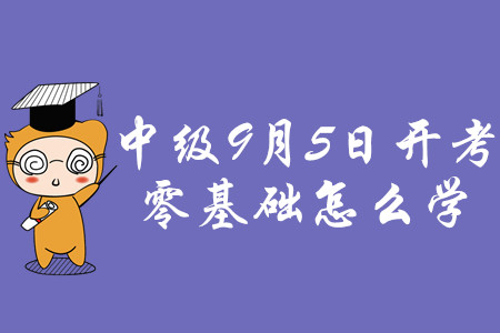 2020年中級(jí)會(huì)計(jì)職稱考試9月5日開(kāi)考,，零基礎(chǔ)怎么學(xué)？